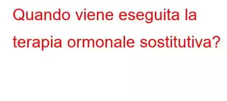 Quando viene eseguita la terapia ormonale sostitutiva