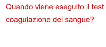 Quando viene eseguito il test di coagulazione del sangue