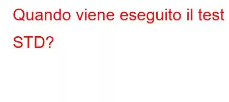 Quando viene eseguito il test STD?