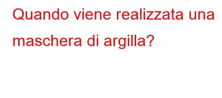 Quando viene realizzata una maschera di argilla