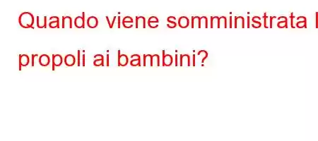 Quando viene somministrata la propoli ai bambini?