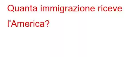 Quanta immigrazione riceve l'America?