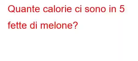 Quante calorie ci sono in 5 fette di melone?