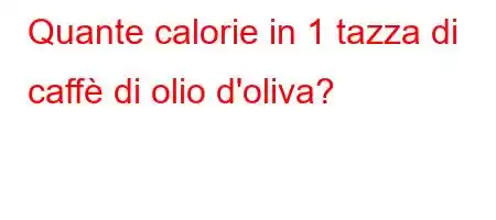 Quante calorie in 1 tazza di caffè di olio d'oliva?