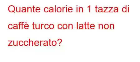 Quante calorie in 1 tazza di caffè turco con latte non zuccherato?