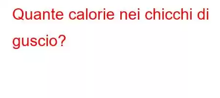 Quante calorie nei chicchi di guscio?