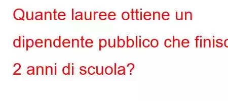 Quante lauree ottiene un dipendente pubblico che finisce 2 anni di scuola?