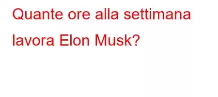 Quante ore alla settimana lavora Elon Musk?