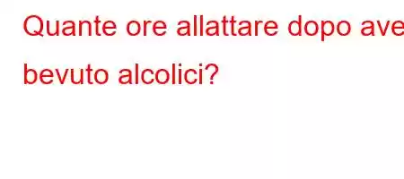 Quante ore allattare dopo aver bevuto alcolici?