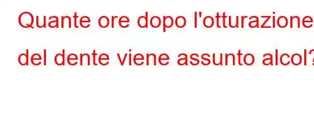 Quante ore dopo l'otturazione del dente viene assunto alcol