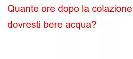 Quante ore dopo la colazione dovresti bere acqua?