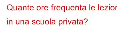 Quante ore frequenta le lezioni in una scuola privata