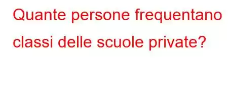 Quante persone frequentano le classi delle scuole private?