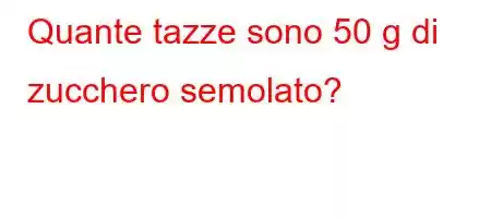 Quante tazze sono 50 g di zucchero semolato?