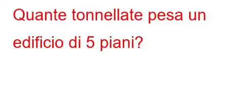 Quante tonnellate pesa un edificio di 5 piani?