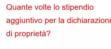 Quante volte lo stipendio aggiuntivo per la dichiarazione di proprietà