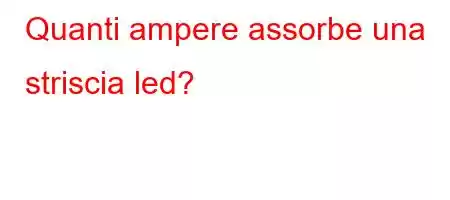 Quanti ampere assorbe una striscia led