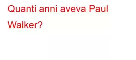 Quanti anni aveva Paul Walker