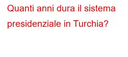 Quanti anni dura il sistema presidenziale in Turchia?