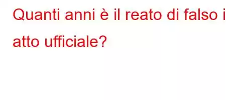 Quanti anni è il reato di falso in atto ufficiale