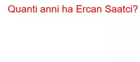 Quanti anni ha Ercan Saatci?