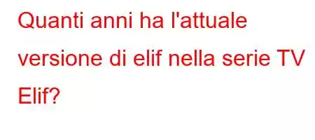 Quanti anni ha l'attuale versione di elif nella serie TV Elif?