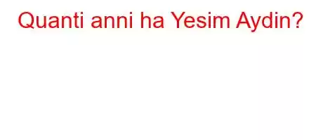 Quanti anni ha Yesim Aydin