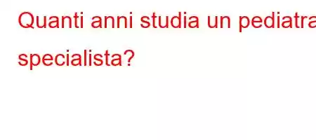 Quanti anni studia un pediatra specialista?