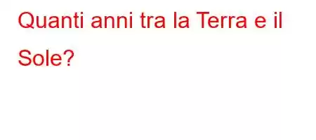 Quanti anni tra la Terra e il Sole?