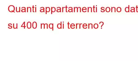 Quanti appartamenti sono dati su 400 mq di terreno