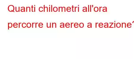 Quanti chilometri all'ora percorre un aereo a reazione?