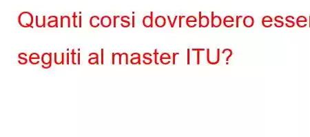 Quanti corsi dovrebbero essere seguiti al master ITU?