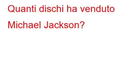 Quanti dischi ha venduto Michael Jackson?