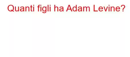 Quanti figli ha Adam Levine?