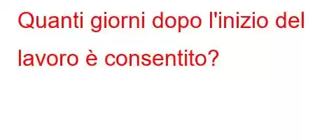 Quanti giorni dopo l'inizio del lavoro è consentito?