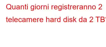 Quanti giorni registreranno 2 telecamere hard disk da 2 TB?