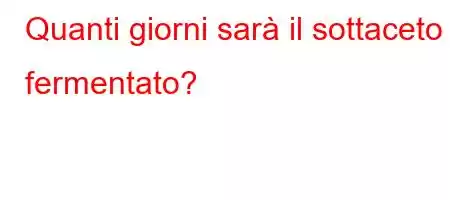 Quanti giorni sarà il sottaceto fermentato?