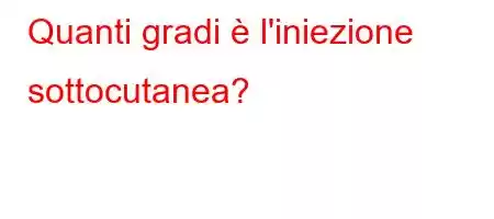 Quanti gradi è l'iniezione sottocutanea?