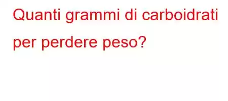 Quanti grammi di carboidrati per perdere peso?