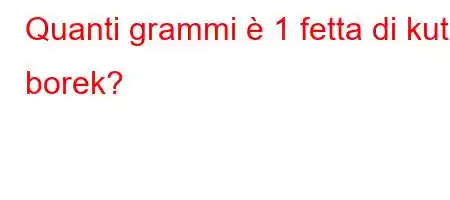 Quanti grammi è 1 fetta di kut borek?