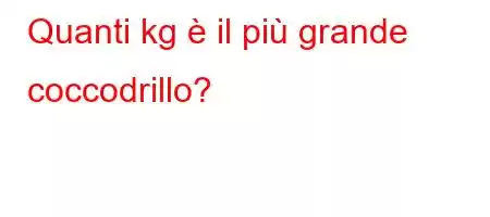 Quanti kg è il più grande coccodrillo?