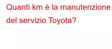 Quanti km è la manutenzione del servizio Toyota?