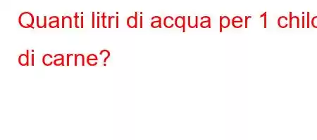 Quanti litri di acqua per 1 chilo di carne?