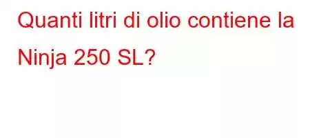 Quanti litri di olio contiene la Ninja 250 SL?