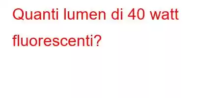 Quanti lumen di 40 watt fluorescenti?