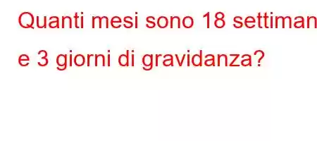 Quanti mesi sono 18 settimane e 3 giorni di gravidanza?