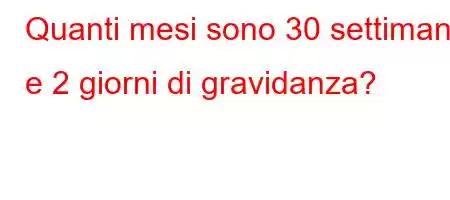 Quanti mesi sono 30 settimane e 2 giorni di gravidanza?