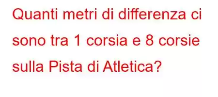 Quanti metri di differenza ci sono tra 1 corsia e 8 corsie sulla Pista di Atletica?