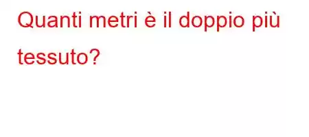 Quanti metri è il doppio più tessuto