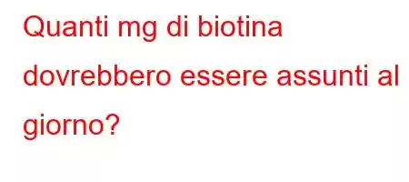 Quanti mg di biotina dovrebbero essere assunti al giorno